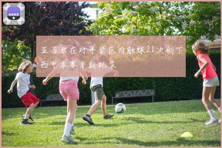 亚马尔在对手禁区内触球21次创下西甲本赛季新纪录