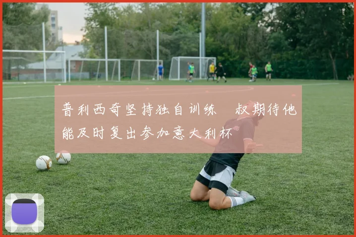 普利西奇坚持独自训练囧叔期待他能及时复出参加意大利杯