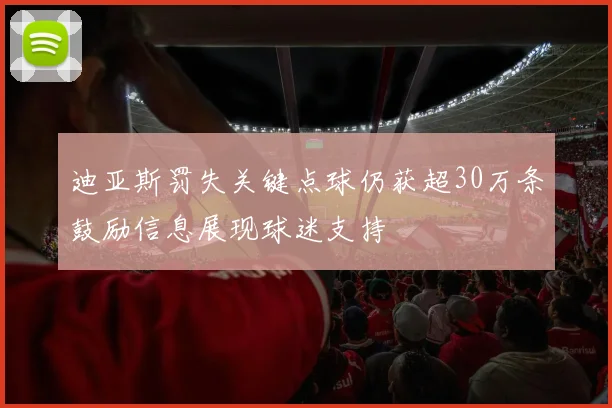 迪亚斯罚失关键点球仍获超30万条鼓励信息展现球迷支持