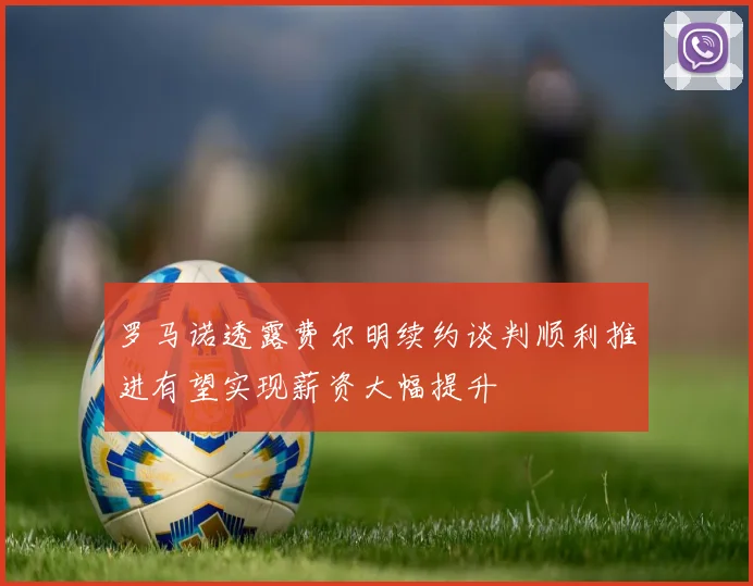 罗马诺透露费尔明续约谈判顺利推进有望实现薪资大幅提升