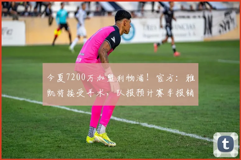 今夏7200万加盟利物浦！官方：雅凯将接受手术，队报预计赛季报销