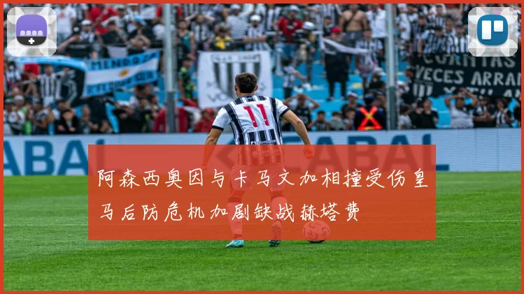 阿森西奥因与卡马文加相撞受伤皇马后防危机加剧缺战赫塔费
