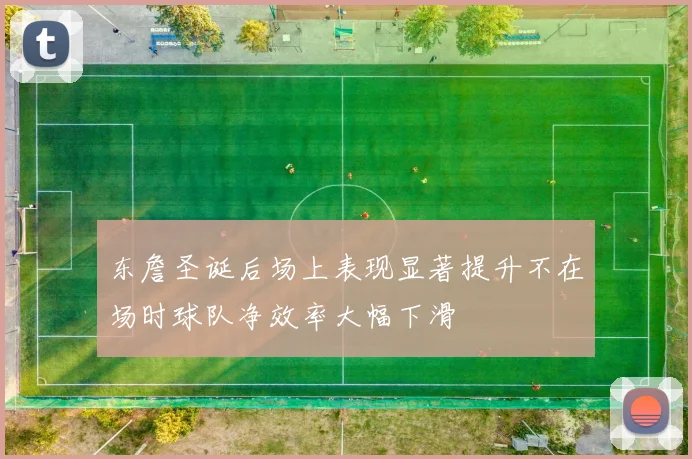 东詹圣诞后场上表现显著提升不在场时球队净效率大幅下滑