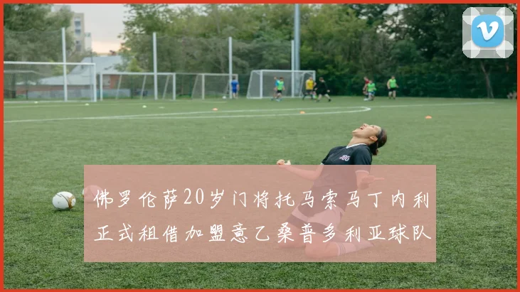 佛罗伦萨20岁门将托马索马丁内利正式租借加盟意乙桑普多利亚球队
