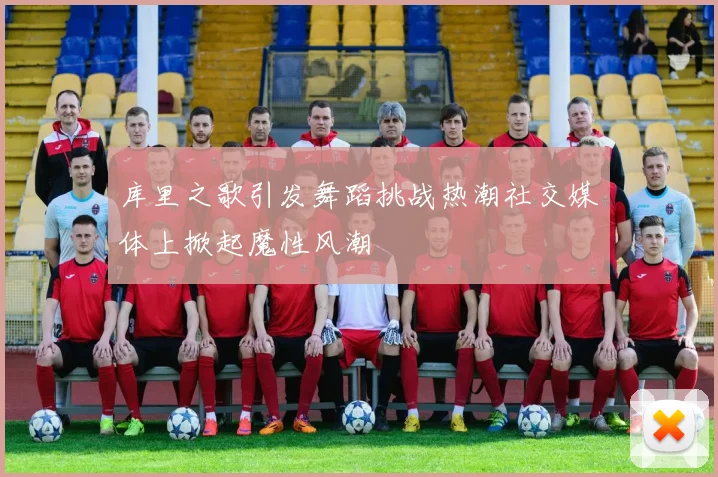 库里之歌引发舞蹈挑战热潮社交媒体上掀起魔性风潮