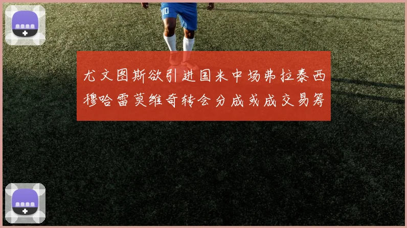 尤文图斯欲引进国米中场弗拉泰西穆哈雷莫维奇转会分成或成交易筹码