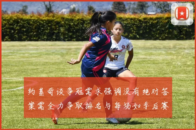 约基奇谈争冠需求强调没有绝对答案需全力争取排名与每场如季后赛般对待