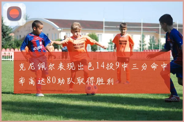 克尼佩尔表现出色14投9中三分命中率高达80助队取得胜利