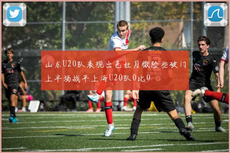 山东U20队表现出色杜月徵险些破门上半场战平上海U20队0比0