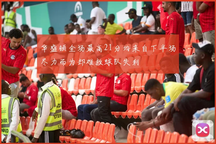 华盛顿全场最高21分均来自下半场尽力而为却难救球队失利