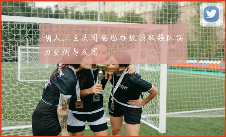 湖人三巨头同场也难敌顶级强队实力分析与反思