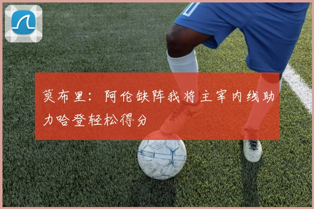 莫布里：阿伦缺阵我将主宰内线助力哈登轻松得分