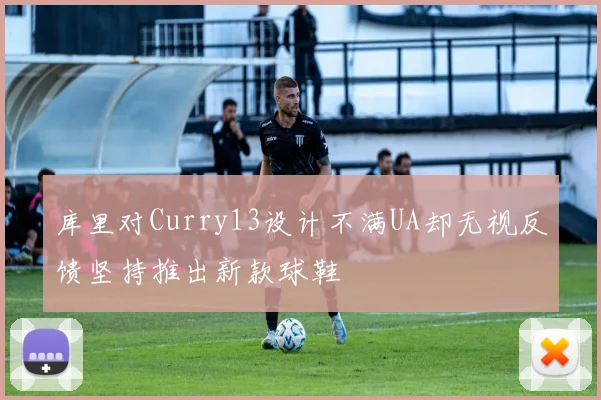 库里对Curry13设计不满UA却无视反馈坚持推出新款球鞋