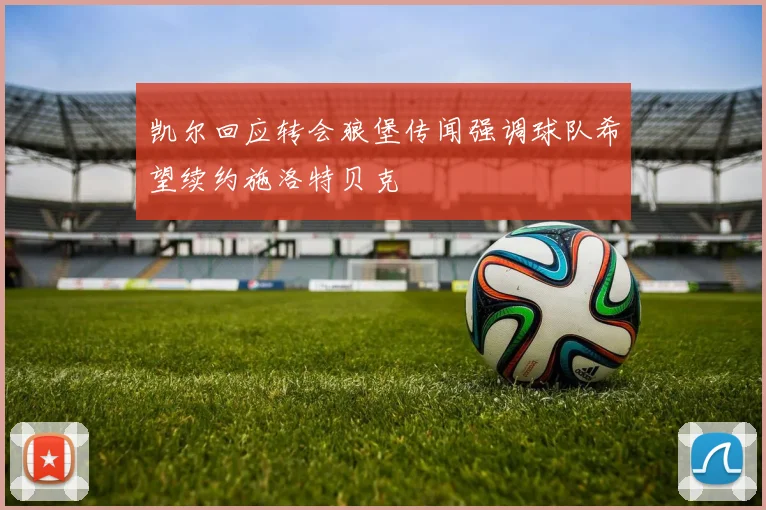 凯尔回应转会狼堡传闻强调球队希望续约施洛特贝克
