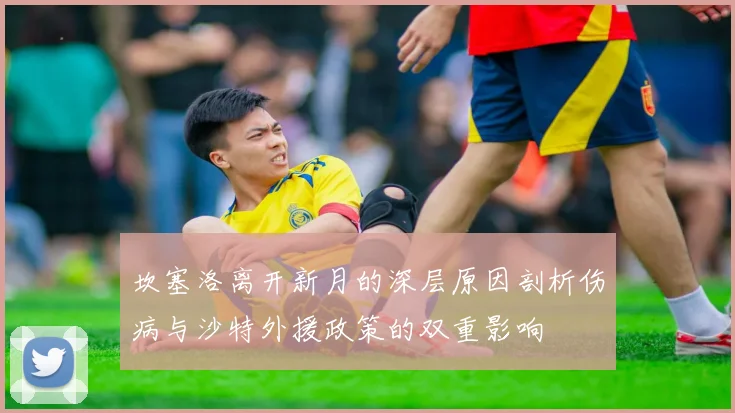 坎塞洛离开新月的深层原因剖析伤病与沙特外援政策的双重影响