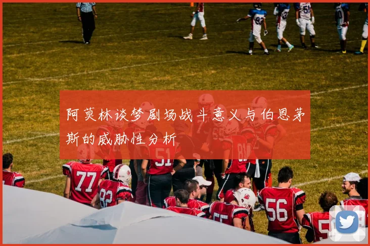 阿莫林谈梦剧场战斗意义与伯恩茅斯的威胁性分析