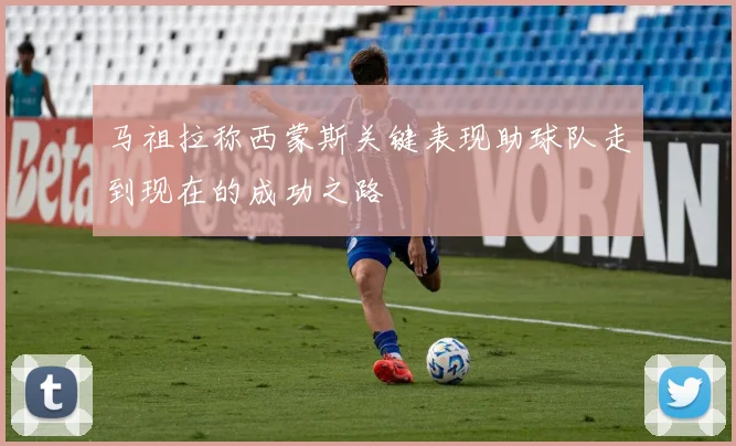马祖拉称西蒙斯关键表现助球队走到现在的成功之路