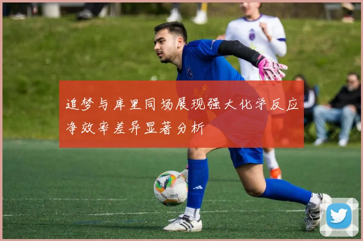 追梦与库里同场展现强大化学反应净效率差异显著分析