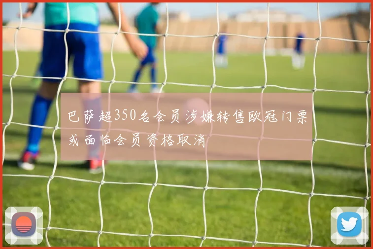 巴萨超350名会员涉嫌转售欧冠门票或面临会员资格取消