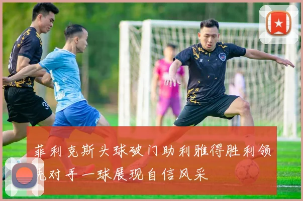 菲利克斯头球破门助利雅得胜利领先对手一球展现自信风采