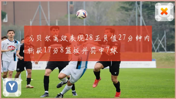 戈贝尔高效表现28正负值27分钟内斩获17分8篮板并罚中7球