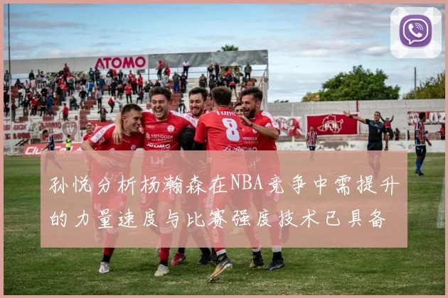 孙悦分析杨瀚森在NBA竞争中需提升的力量速度与比赛强度技术已具备