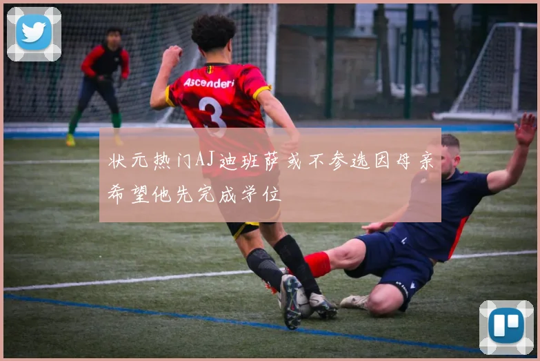 状元热门AJ迪班萨或不参选因母亲希望他先完成学位