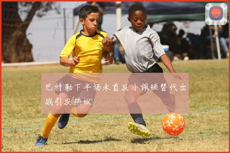 巴特勒下半场未首发小佩顿替代出战引发热议