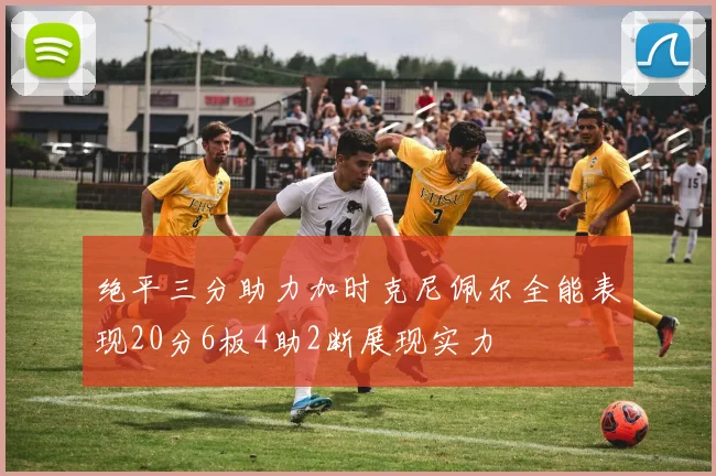 绝平三分助力加时克尼佩尔全能表现20分6板4助2断展现实力