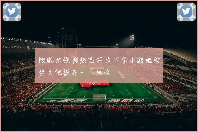 鲍威尔强调热巴实力不容小觑继续努力把握每一个机会