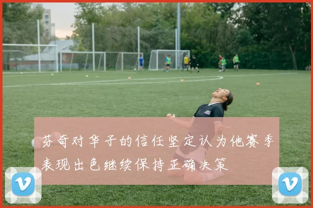 芬奇对华子的信任坚定认为他赛季表现出色继续保持正确决策