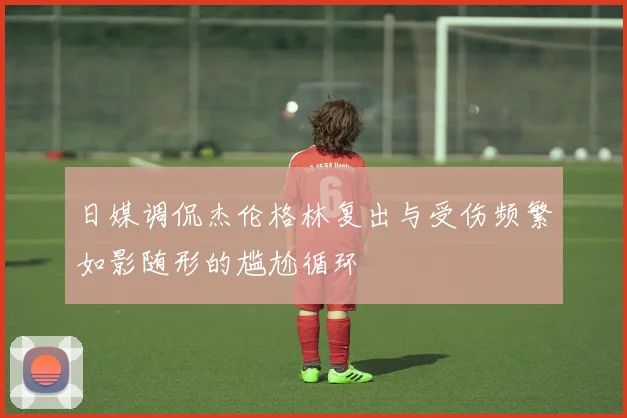 日媒调侃杰伦格林复出与受伤频繁如影随形的尴尬循环